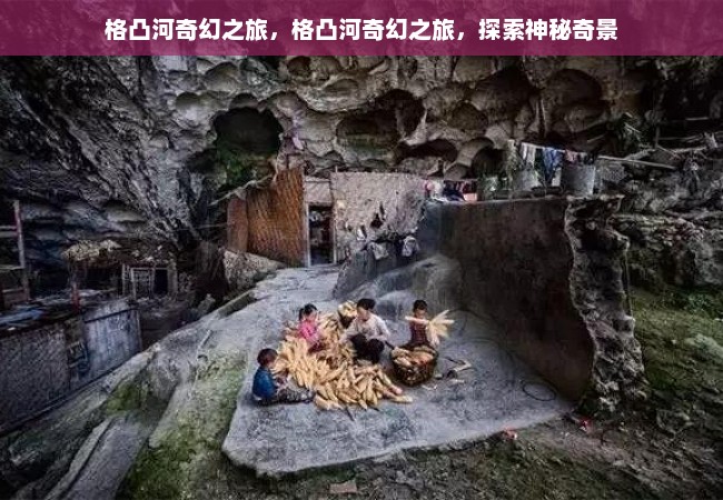 格凸河奇幻之旅，格凸河奇幻之旅，探索神秘奇景