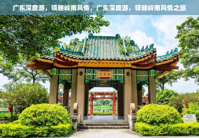 广东深度游，领略岭南风情，广东深度游，领略岭南风情之旅