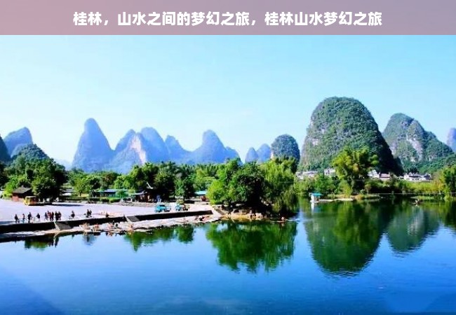 桂林，山水之间的梦幻之旅，桂林山水梦幻之旅