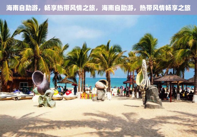 海南自助游，畅享热带风情之旅，海南自助游，热带风情畅享之旅