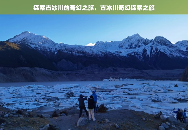 探索古冰川的奇幻之旅，古冰川奇幻探索之旅