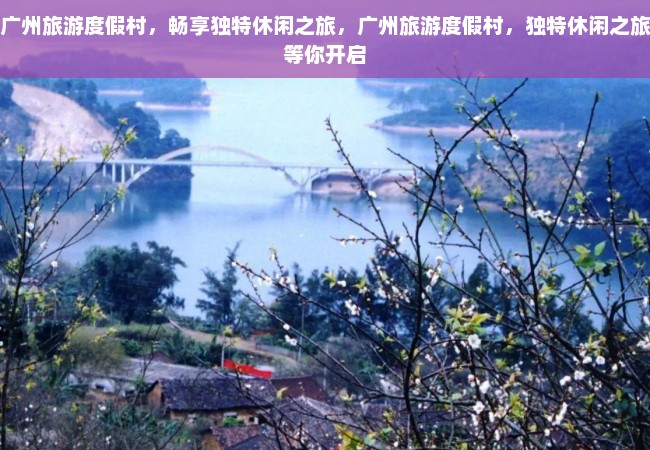 广州旅游度假村，畅享独特休闲之旅，广州旅游度假村，独特休闲之旅等你开启