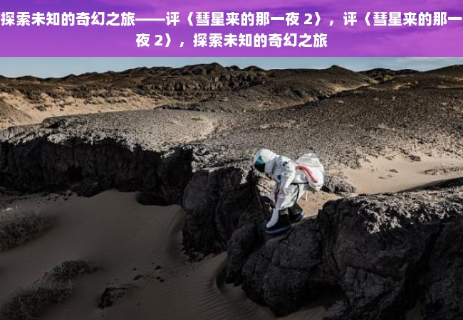 探索未知的奇幻之旅——评〈彗星来的那一夜 2〉，评〈彗星来的那一夜 2〉，探索未知的奇幻之旅