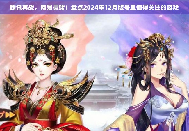 腾讯再战，网易豪赌！盘点2024年12月版号里值得关注的游戏