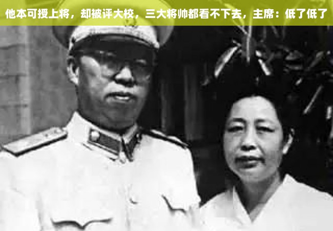 他本可授上将，却被评大校，三大将帅都看不下去，主席：低了低了