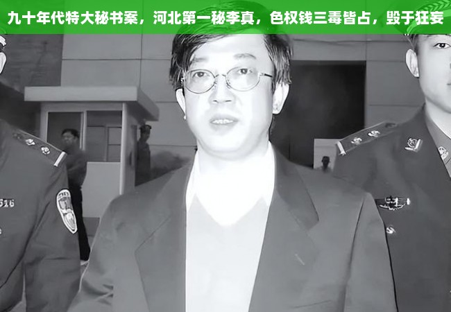 九十年代特大秘书案，河北第一秘李真，色权钱三毒皆占，毁于狂妄